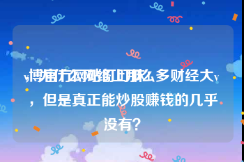 v博官方网站叮叮抹1
，为什么网络上那么多财经大v，但是真正能炒股赚钱的几乎没有？