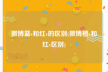 微博蓝v和红v的区别(微博橙v和红v区别)