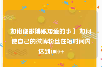 如何买微博账号
，【你不得不知道的事】 如何使自己的微博粉丝在短时间内达到1000+