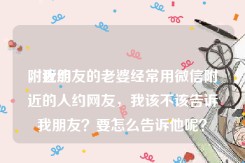 附近约
，我朋友的老婆经常用微信附近的人约网友，我该不该告诉我朋友？要怎么告诉他呢？