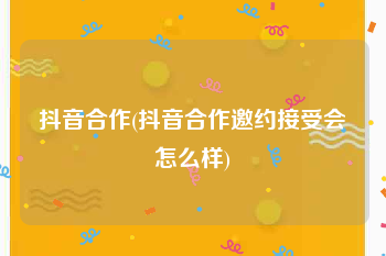 抖音合作(抖音合作邀约接受会怎么样)