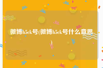 微博h5ck号(微博h5ck号什么意思)
