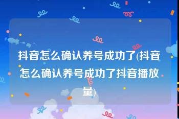 抖音怎么确认养号成功了(抖音怎么确认养号成功了抖音播放量)