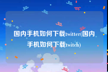 国内手机如何下载twitter(国内手机如何下载twitch)