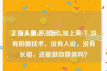 主持人黄v不显示
，在头条上，怎么加上黄v？没有拍摄技术，没有人设，没有长相，还能做自媒体吗？