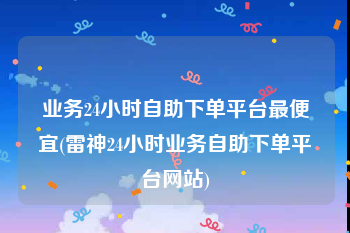 业务24小时自助下单平台最便宜(雷神24小时业务自助下单平台网站)