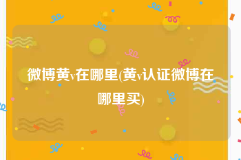 微博黄v在哪里(黄v认证微博在哪里买)