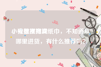 小号批发商城
，我想摆摊卖纸巾，不知道从哪里进货，有什么推荐吗？