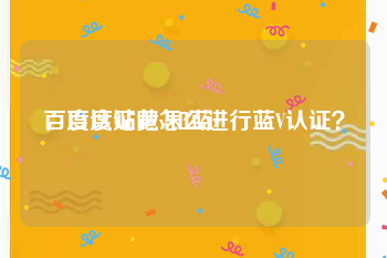 百度认证黄v和蓝v
，百度贴吧怎么进行蓝V认证？