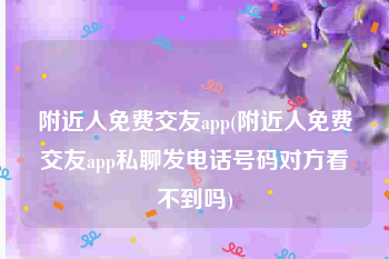 附近人免费交友app(附近人免费交友app私聊发电话号码对方看不到吗)