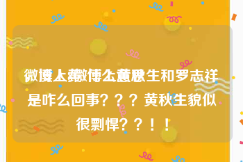 微博上黄v什么意思
，没人8微博上黄秋生和罗志祥是咋么回事？？？黄秋生貌似很剽悍？？！！