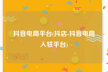 抖音电商平台(抖店-抖音电商入驻平台)
