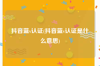 抖音蓝v认证(抖音蓝v认证是什么意思)
