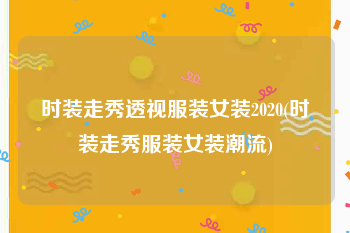 时装走秀透视服装女装2020(时装走秀服装女装潮流)