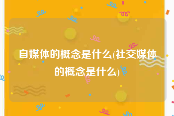 自媒体的概念是什么(社交媒体的概念是什么)
