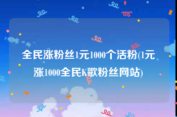 全民涨粉丝1元1000个活粉(1元涨1000全民K歌粉丝网站)