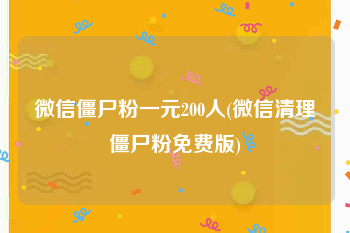 微信僵尸粉一元200人(微信清理僵尸粉免费版)