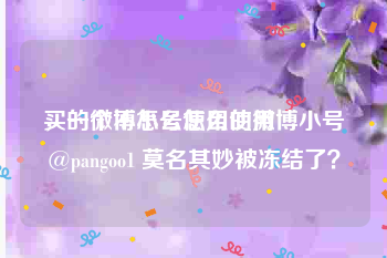 买的微博小号怎么使用
，一个不怎么使用的微博小号@pangoo1 莫名其妙被冻结了？