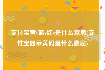 支付宝黄v蓝v红v是什么意思(支付宝显示黄码是什么意思)