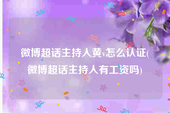 微博超话主持人黄v怎么认证(微博超话主持人有工资吗)