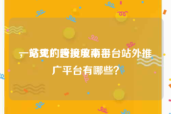 一站式广告投放平台
，常见的跨境电商平台站外推广平台有哪些？