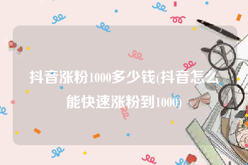 抖音涨粉1000多少钱(抖音怎么能快速涨粉到1000)