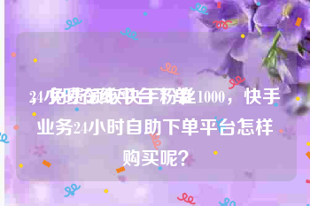 24小时在线平台下单
，免费领取快手粉丝1000，快手业务24小时自助下单平台怎样购买呢？