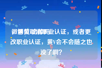 微博黄v会掉吗
，各位取消职业认证，或者更改职业认证，黄V会不会随之也没了啊？