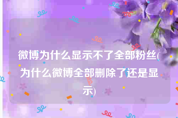 微博为什么显示不了全部粉丝(为什么微博全部删除了还是显示)