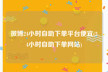 微博24小时自助下单平台便宜(24小时自助下单网站)