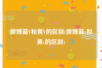微博蓝V和黄V的区别(微博蓝v和黄v的区别)