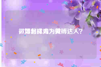 微博怎样成为黄v
，如何成为为微博达人？