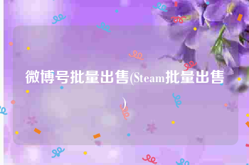 微博号批量出售(Steam批量出售)