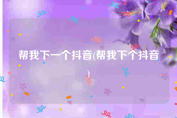 帮我下一个抖音(帮我下个抖音)