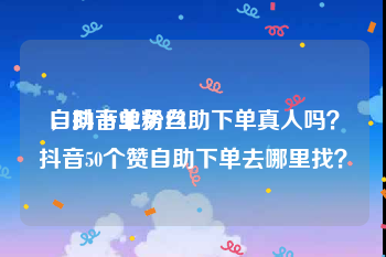 自助下单粉丝
，抖音业务自助下单真人吗？抖音50个赞自助下单去哪里找？