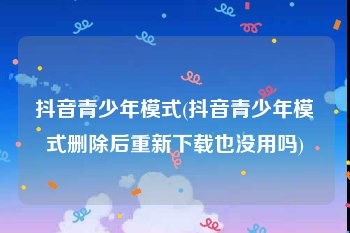 抖音青少年模式(抖音青少年模式删除后重新下载也没用吗)