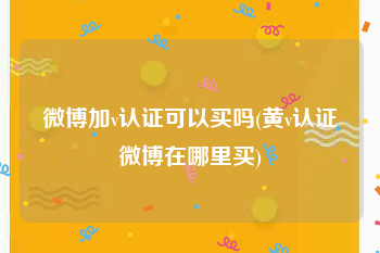 微博加v认证可以买吗(黄v认证微博在哪里买)