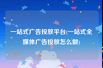 一站式广告投放平台(一站式全媒体广告投放怎么做)