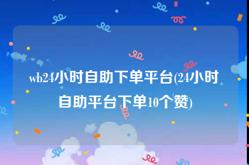 wb24小时自助下单平台(24小时自助平台下单10个赞)