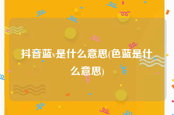 抖音蓝v是什么意思(色蓝是什么意思)