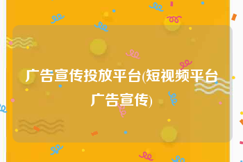 广告宣传投放平台(短视频平台广告宣传)