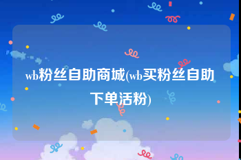 wb粉丝自助商城(wb买粉丝自助下单活粉)