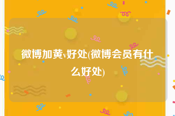 微博加黄v好处(微博会员有什么好处)