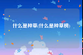 什么是种草(什么是种草榜)