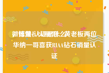 微博黄v认证是什么
，惊爆！火星哥、黄老板两位华纳一哥喜获RIAA钻石销量认证