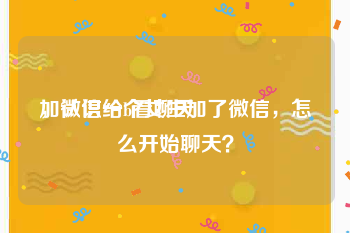 加微信给b看聊天
，认识一个女生加了微信，怎么开始聊天？
