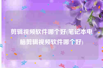 剪辑视频软件哪个好(笔记本电脑剪辑视频软件哪个好)