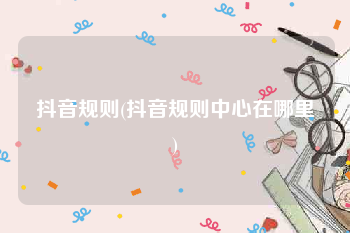 抖音规则(抖音规则中心在哪里)