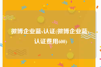 微博企业蓝v认证(微博企业蓝v认证费用600)