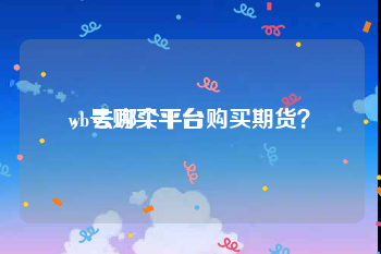 wb号购买平台
，去哪个平台购买期货？